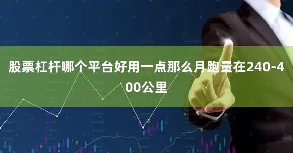 股票杠杆哪个平台好用一点那么月跑量在240-400公里