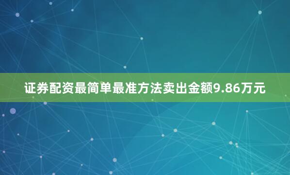 证券配资最简单最准方法卖出金额9.86万元