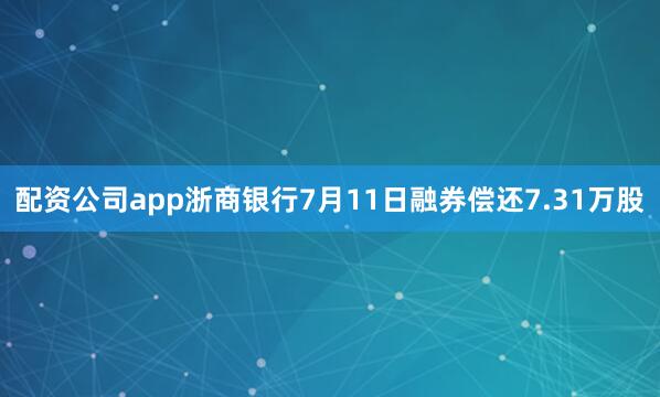 配资公司app浙商银行7月11日融券偿还7.31万股
