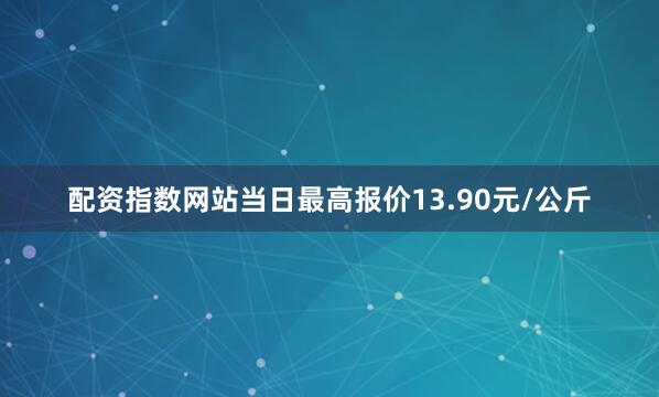 配资指数网站当日最高报价13.90元/公斤