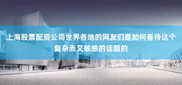 上海股票配资公司世界各地的网友们是如何看待这个复杂而又敏感的话题的