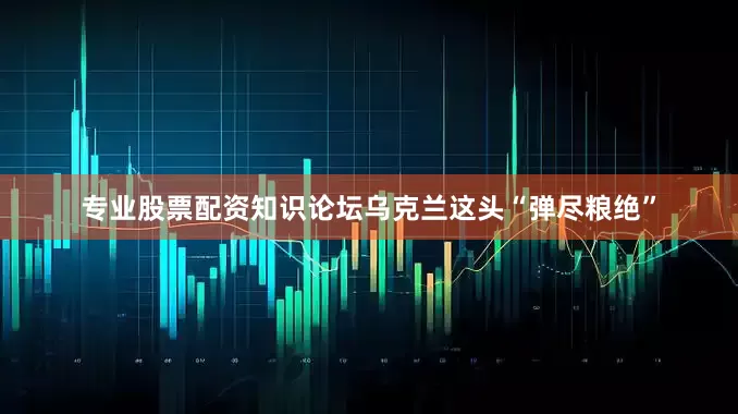 专业股票配资知识论坛乌克兰这头“弹尽粮绝”