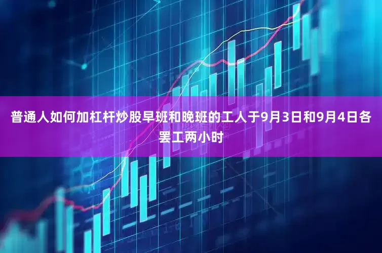 普通人如何加杠杆炒股早班和晚班的工人于9月3日和9月4日各罢工两小时