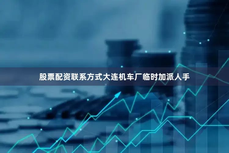 股票配资联系方式大连机车厂临时加派人手