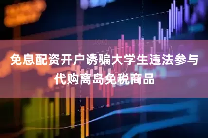 免息配资开户诱骗大学生违法参与代购离岛免税商品