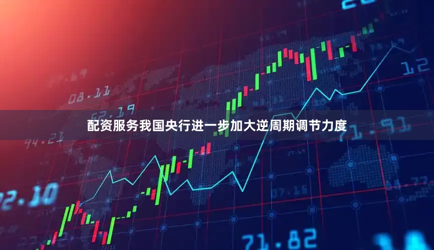 配资服务我国央行进一步加大逆周期调节力度