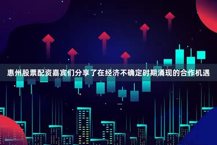惠州股票配资嘉宾们分享了在经济不确定时期涌现的合作机遇