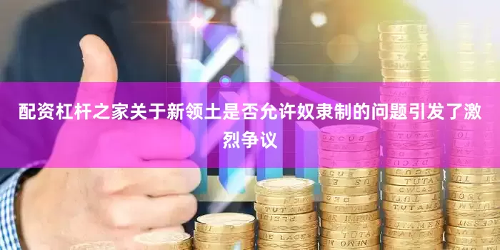 配资杠杆之家关于新领土是否允许奴隶制的问题引发了激烈争议