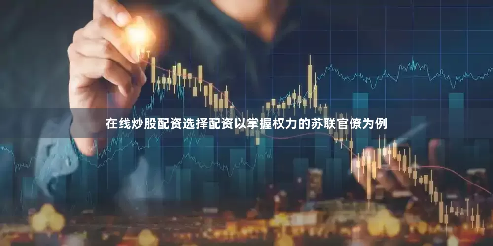 在线炒股配资选择配资以掌握权力的苏联官僚为例