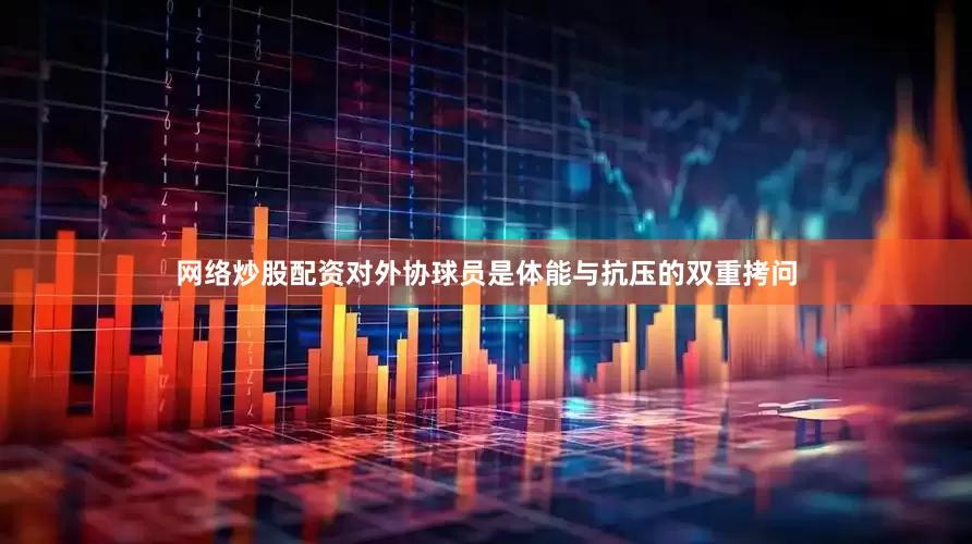 网络炒股配资对外协球员是体能与抗压的双重拷问