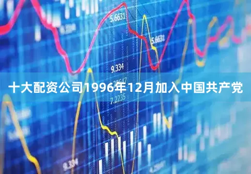 十大配资公司1996年12月加入中国共产党