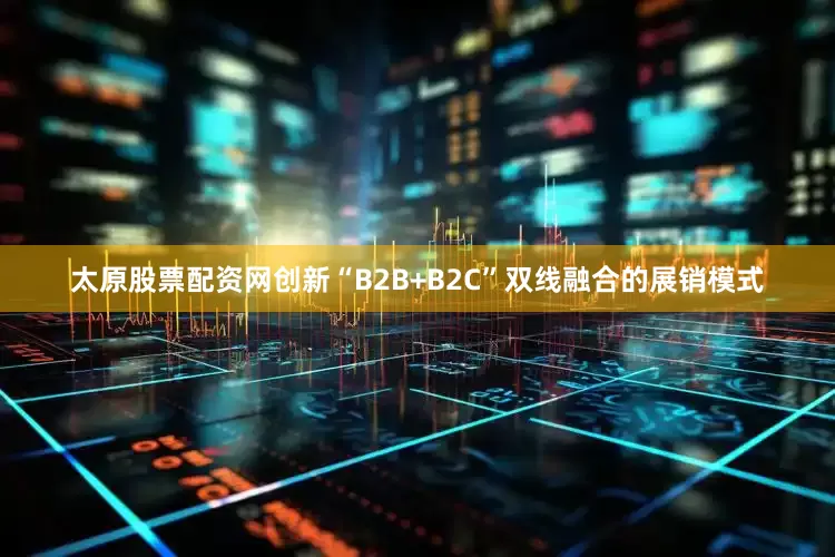 太原股票配资网创新“B2B+B2C”双线融合的展销模式